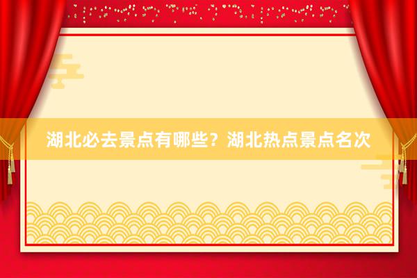 湖北必去景点有哪些？湖北热点景点名次