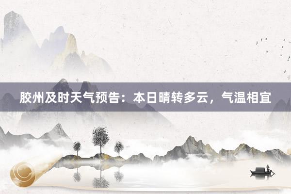 胶州及时天气预告：本日晴转多云，气温相宜