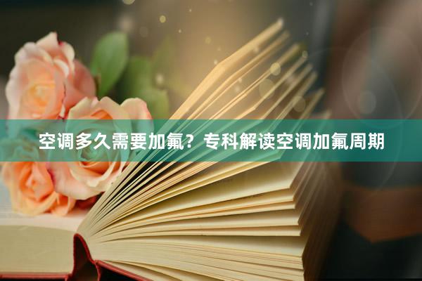 空调多久需要加氟？专科解读空调加氟周期