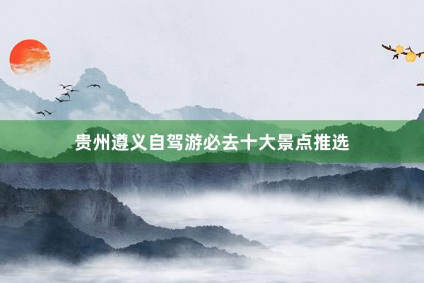 贵州遵义自驾游必去十大景点推选