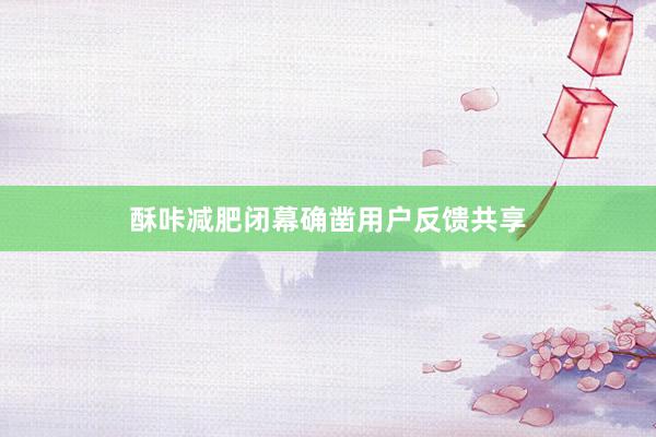酥咔减肥闭幕确凿用户反馈共享