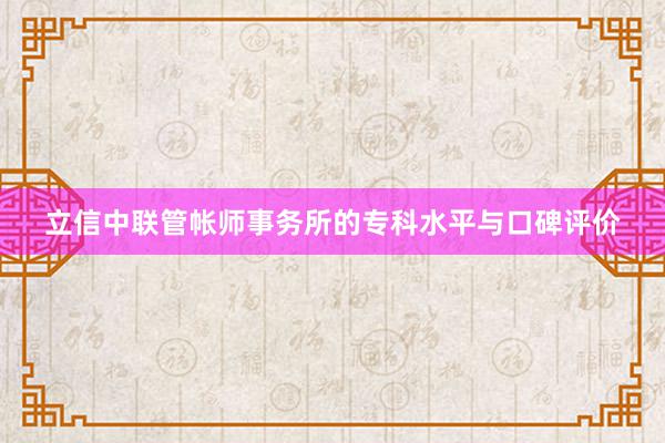 立信中联管帐师事务所的专科水平与口碑评价