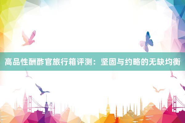 高品性酬酢官旅行箱评测：坚固与约略的无缺均衡