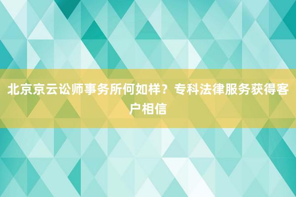 北京京云讼师事务所何如样？专科法律服务获得客户相信