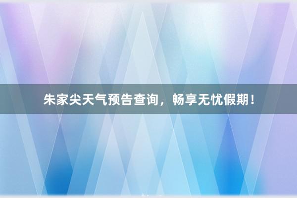 朱家尖天气预告查询，畅享无忧假期！