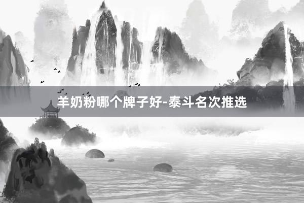 羊奶粉哪个牌子好-泰斗名次推选