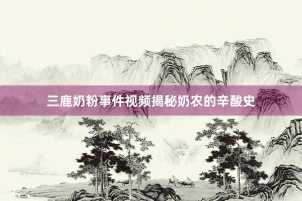三鹿奶粉事件视频揭秘奶农的辛酸史