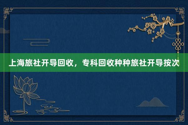 上海旅社开导回收，专科回收种种旅社开导按次