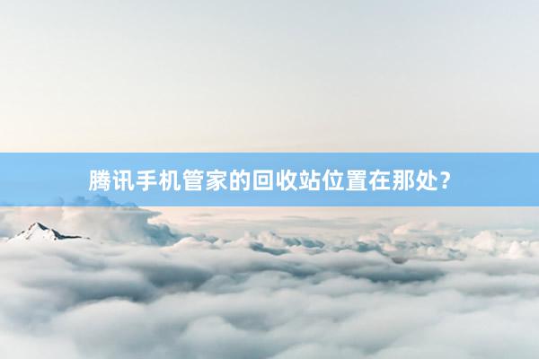腾讯手机管家的回收站位置在那处？