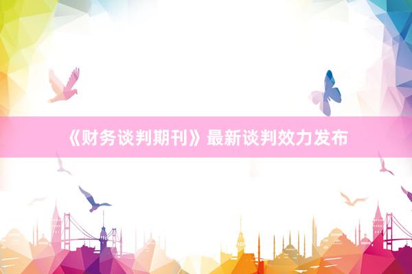 《财务谈判期刊》最新谈判效力发布