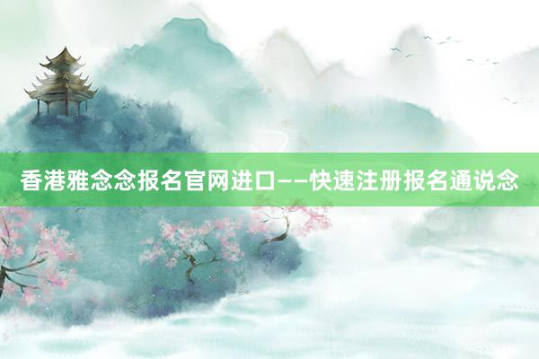 香港雅念念报名官网进口——快速注册报名通说念
