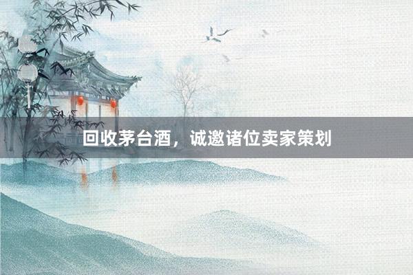 回收茅台酒，诚邀诸位卖家策划